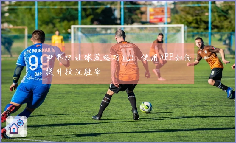 世界杯让球策略对比：使用APP如何提升投注胜率