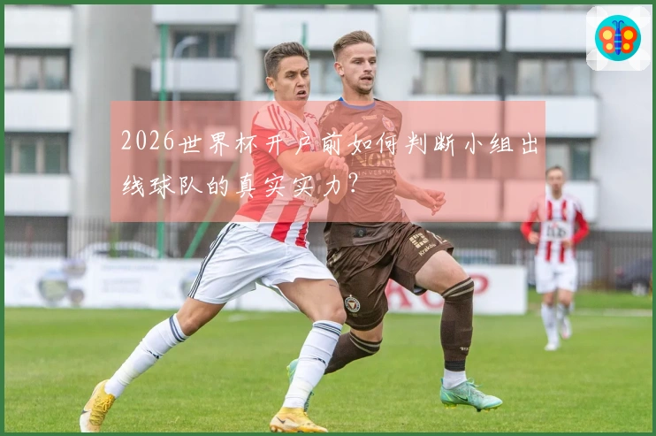 2026世界杯开户前如何判断小组出线球队的真实实力？