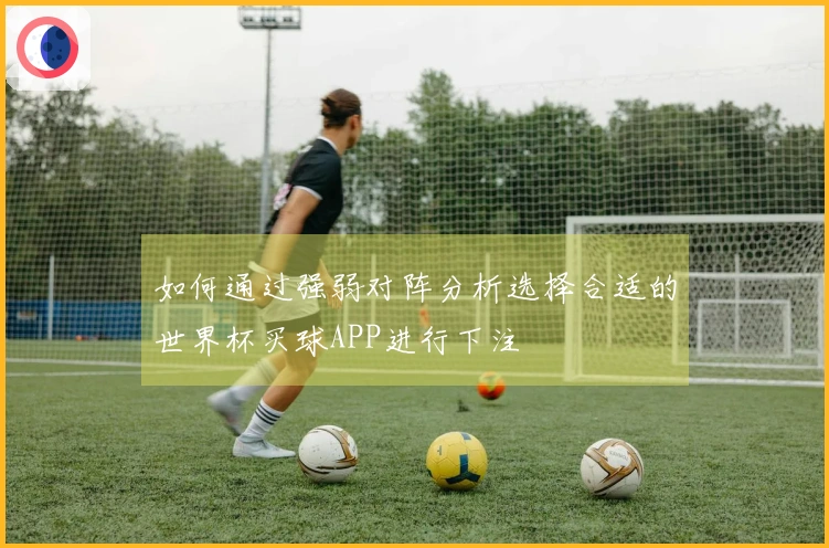 如何通过强弱对阵分析选择合适的世界杯买球APP进行下注