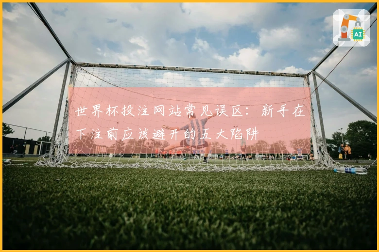 世界杯投注网站常见误区：新手在下注前应该避开的五大陷阱