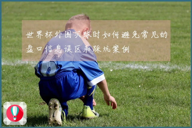 世界杯外围买球时如何避免常见的盘口信息误区和踩坑案例