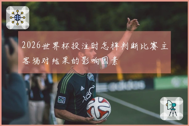 2026世界杯投注时怎样判断比赛主客场对结果的影响因素