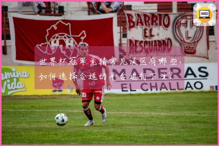 世界杯冠军竞猜常见误区有哪些，如何选择合适的平台进行下注？
