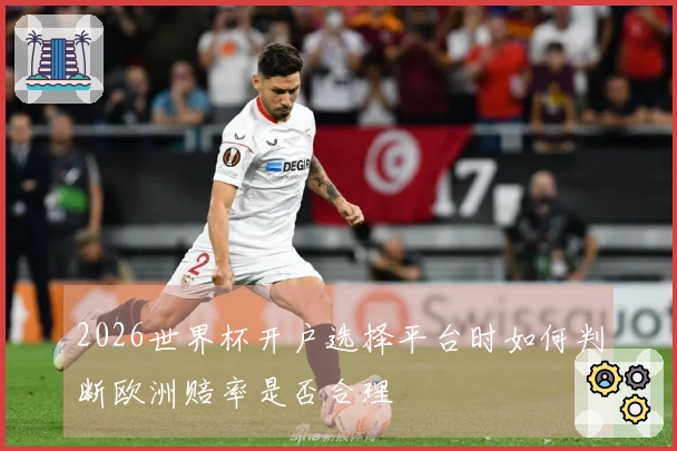 2026世界杯开户选择平台时如何判断欧洲赔率是否合理