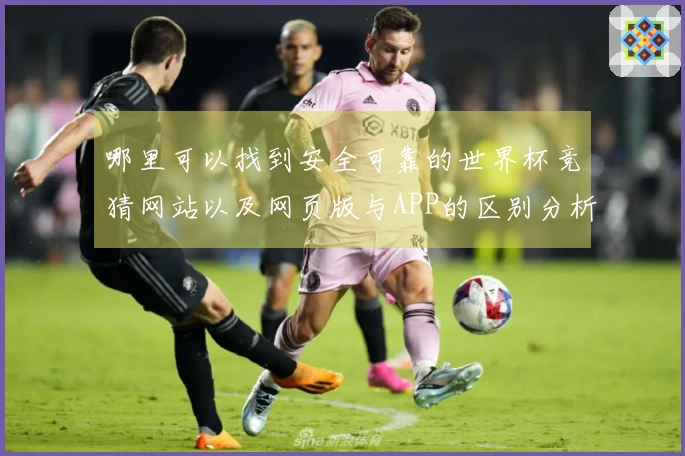 哪里可以找到安全可靠的世界杯竞猜网站以及网页版与APP的区别分析