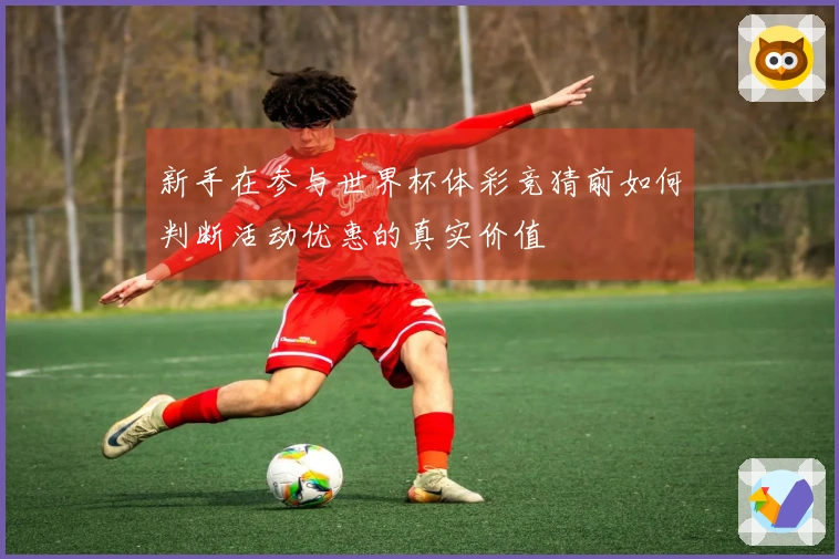 新手在参与世界杯体彩竞猜前如何判断活动优惠的真实价值